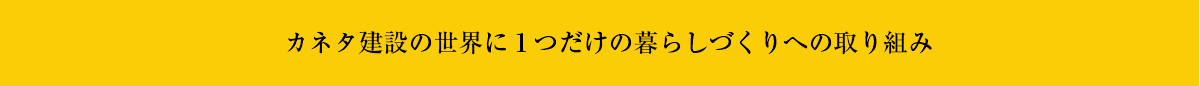 カネタ建設の世界に1つだけの暮らしづくりへの取り組み カネタ建設の世界に1つだけの暮らしづくりへの取り組み